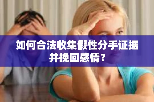 如何合法收集假性分手证据并挽回感情？