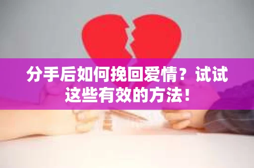 分手后如何挽回爱情？试试这些有效的方法！