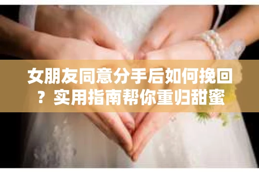 女朋友同意分手后如何挽回？实用指南帮你重归甜蜜