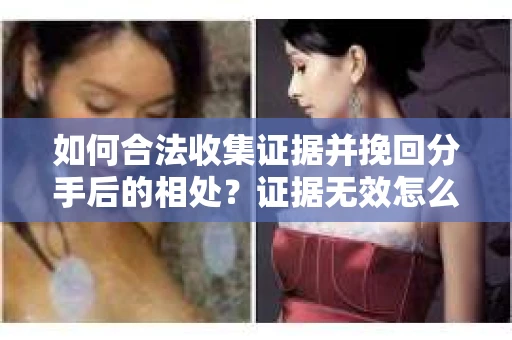 如何合法收集证据并挽回分手后的相处？证据无效怎么办？