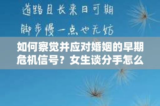 如何察觉并应对婚姻的早期危机信号？女生谈分手怎么挽回