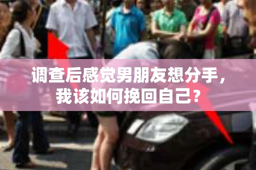 调查后感觉男朋友想分手，我该如何挽回自己？