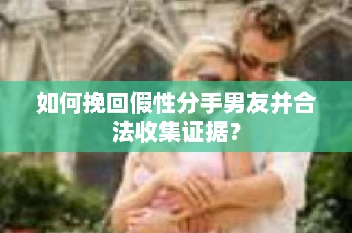 如何挽回假性分手男友并合法收集证据？
