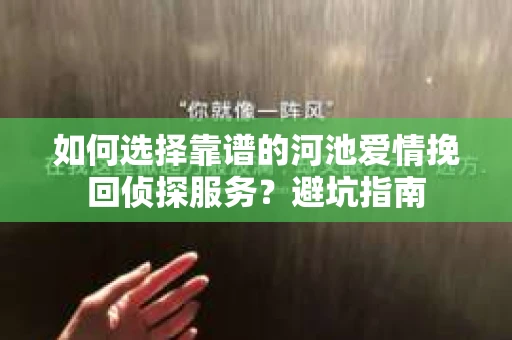 如何选择靠谱的河池爱情挽回侦探服务？避坑指南