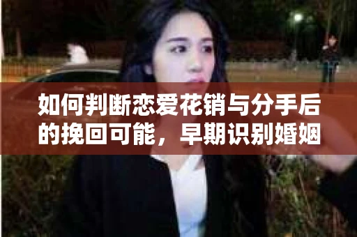 如何判断恋爱花销与分手后的挽回可能，早期识别婚姻危机的关键信号