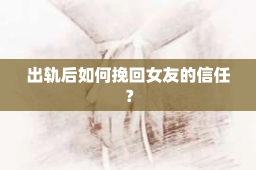 出轨后如何挽回女友的信任？
