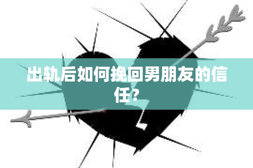 出轨后如何挽回男朋友的信任？
