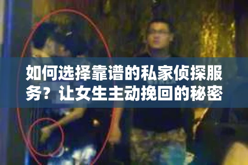 如何选择靠谱的私家侦探服务？让女生主动挽回的秘密武器怎么办？