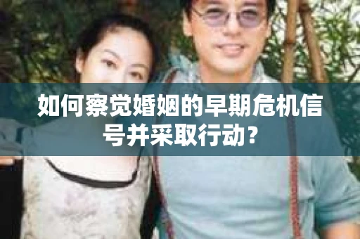 如何察觉婚姻的早期危机信号并采取行动？