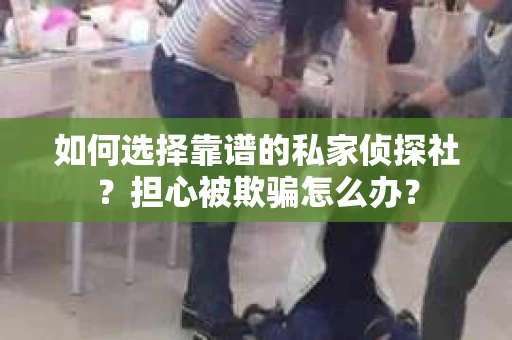 如何选择靠谱的私家侦探社？担心被欺骗怎么办？