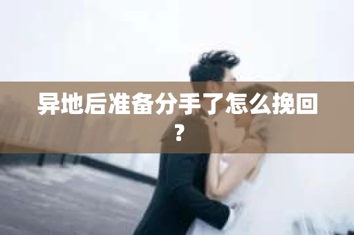 异地后准备分手了怎么挽回？