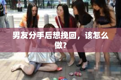 男友分手后想挽回，该怎么做？