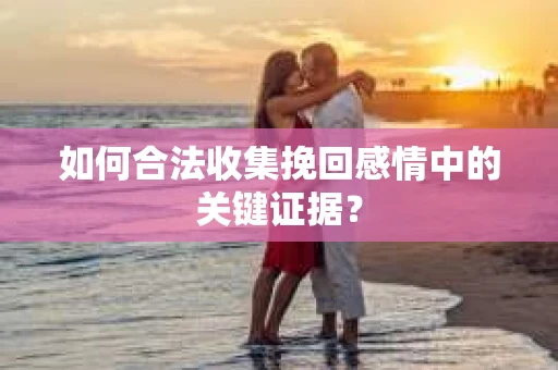 如何合法收集挽回感情中的关键证据？