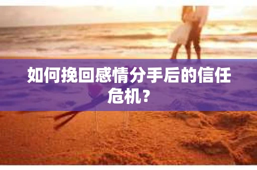 如何挽回感情分手后的信任危机? 如何挽回感情分手后的信任危机?