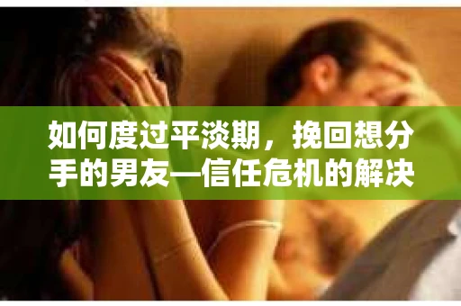 如何度过平淡期，挽回想分手的男友—信任危机的解决之道