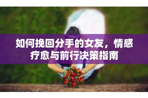 如何挽回分手的女友，情感疗愈与前行决策指南