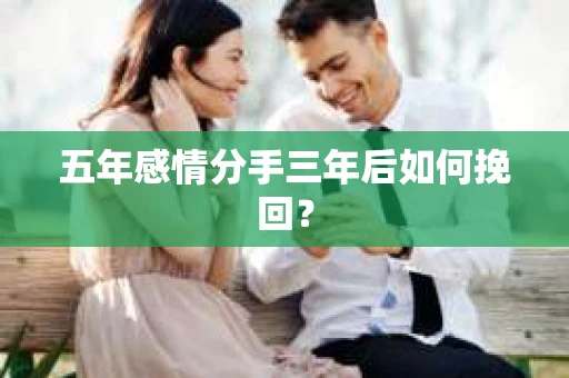 五年感情分手三年后如何挽回? 五年感情分手三年后如何挽回?