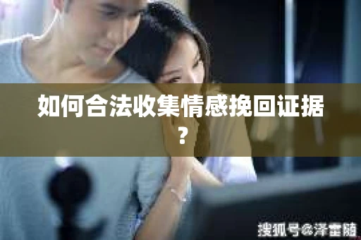 如何合法收集情感挽回证据？