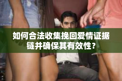 如何合法收集挽回爱情证据链并确保其有效性？