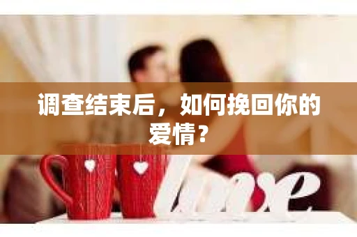 调查结束后，如何挽回你的爱情？