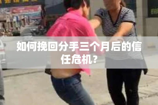 如何挽回分手三个月后的信任危机？