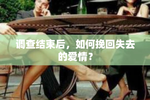 调查结束后，如何挽回失去的爱情？