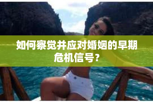 如何察觉并应对婚姻的早期危机信号？
