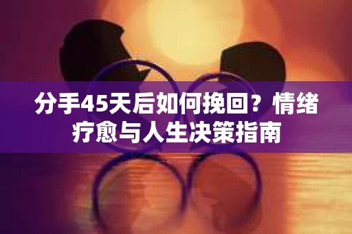 分手45天后如何挽回？情绪疗愈与人生决策指南