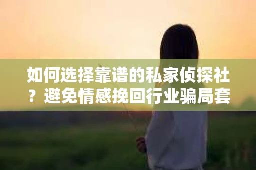 如何选择靠谱的私家侦探社?避免情感挽回行业骗局套路的实用指南 如何选择靠谱的私家侦探社?避免情感挽回行业骗局套路的实用指南