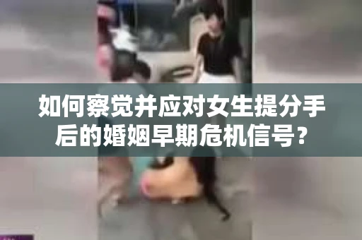 如何察觉并应对女生提分手后的婚姻早期危机信号? 如何察觉并应对女生提分手后的婚姻早期危机信号?