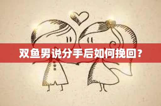 双鱼男说分手后如何挽回？