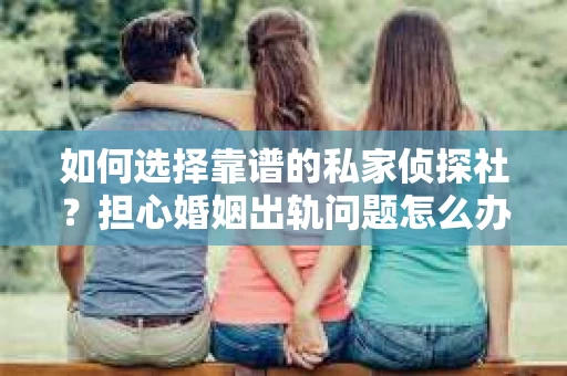 如何选择靠谱的私家侦探社？担心婚姻出轨问题怎么办？