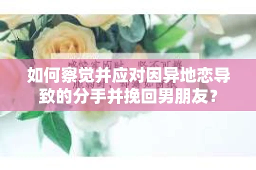 如何察觉并应对因异地恋导致的分手并挽回男朋友？