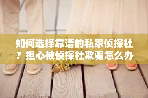 如何选择靠谱的私家侦探社？担心被侦探社欺骗怎么办？