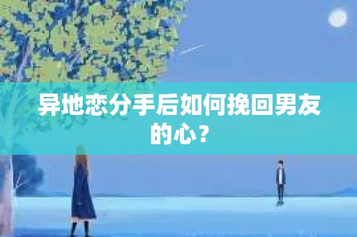异地恋分手后如何挽回男友的心？