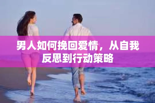 男人如何挽回爱情，从自我反思到行动策略
