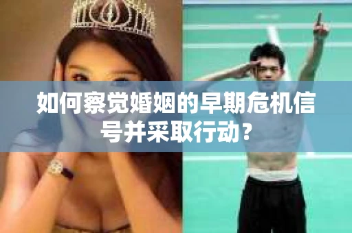 如何察觉婚姻的早期危机信号并采取行动？