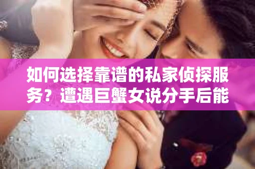 如何选择靠谱的私家侦探服务？遭遇巨蟹女说分手后能否挽回，侦探社能帮到你吗？