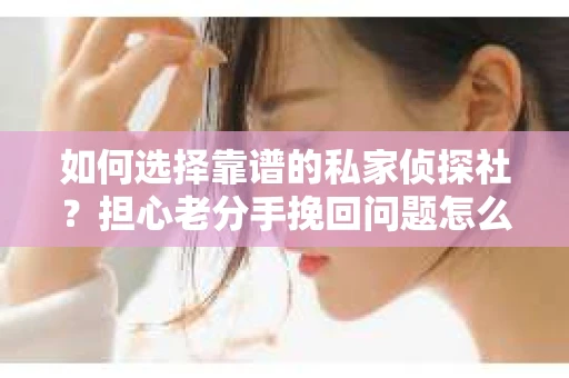 如何选择靠谱的私家侦探社？担心老分手挽回问题怎么办？