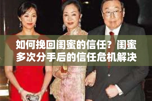 如何挽回闺蜜的信任？闺蜜多次分手后的信任危机解决方案