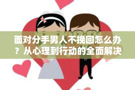 面对分手男人不挽回怎么办？从心理到行动的全面解决方案