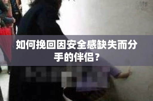 如何挽回因安全感缺失而分手的伴侣？