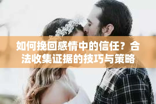 如何挽回感情中的信任？合法收集证据的技巧与策略