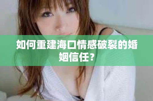 如何重建海口情感破裂的婚姻信任？