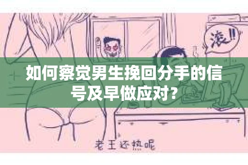 如何察觉男生挽回分手的信号及早做应对？