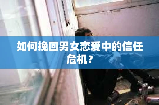 如何挽回男女恋爱中的信任危机？