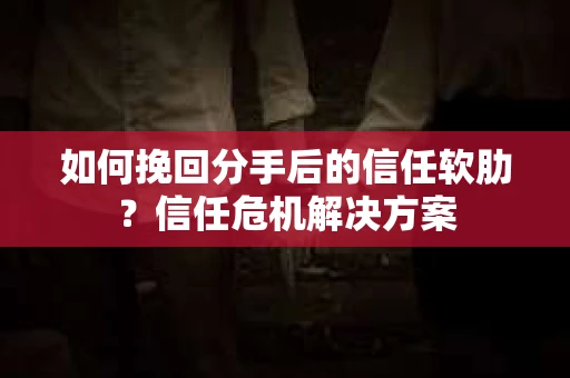 如何挽回分手后的信任软肋？信任危机解决方案