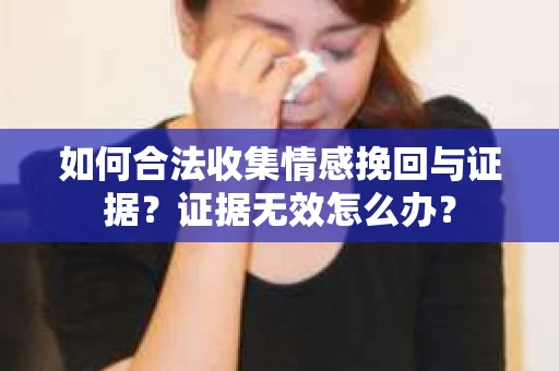 如何合法收集情感挽回与证据？证据无效怎么办？