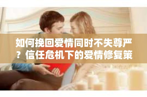 如何挽回爱情同时不失尊严？信任危机下的爱情修复策略