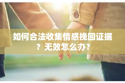 如何合法收集情感挽回证据?无效怎么办? 如何合法收集情感挽回证据?无效怎么办?